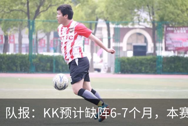 队报：KK预计缺阵6-7个月，本赛季复出希望渺茫